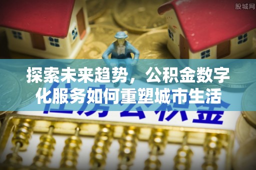 金州新区探索未来趋势，公积金数字化服务如何重塑城市生活