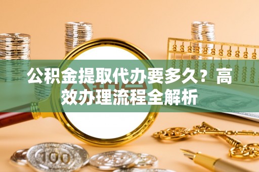 金州新区公积金提取代办要多久？高效办理流程全解析