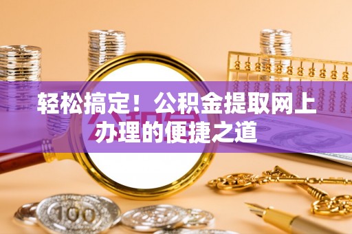 金州新区轻松搞定！公积金提取网上办理的便捷之道