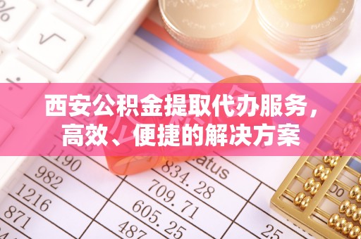 金州新区西安公积金提取代办服务，高效、便捷的解决方案