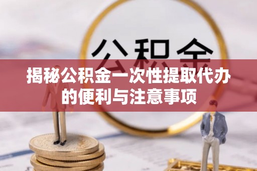 金州新区揭秘公积金一次性提取代办的便利与注意事项
