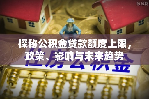 金州新区探秘公积金贷款额度上限，政策、影响与未来趋势