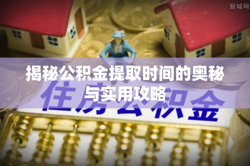 金州新区揭秘公积金提取时间的奥秘与实用攻略