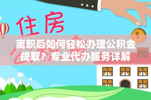 金州新区离职后如何轻松办理公积金提取？专业代办服务详解