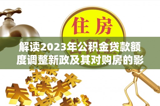 金州新区解读2023年公积金贷款额度调整新政及其对购房的影响