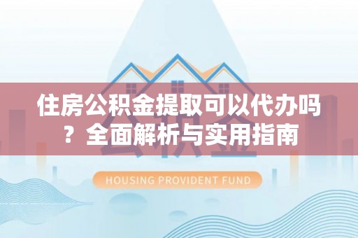金州新区住房公积金提取可以代办吗？全面解析与实用指南
