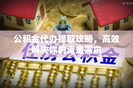 金州新区公积金代办提取攻略，高效解决你的资金需求