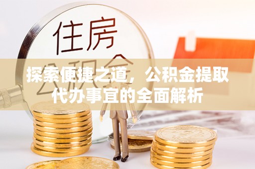 金州新区探索便捷之道，公积金提取代办事宜的全面解析