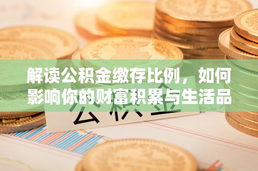 金州新区解读公积金缴存比例，如何影响你的财富积累与生活品质