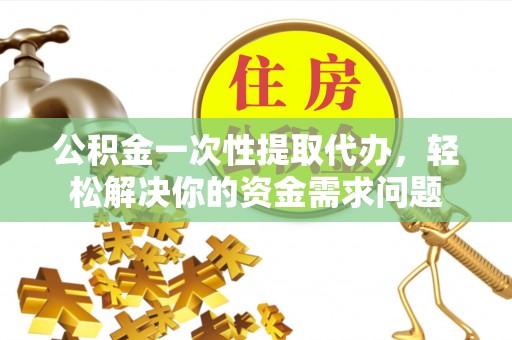 金州新区公积金一次性提取代办，轻松解决你的资金需求问题
