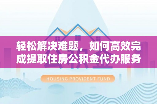 金州新区轻松解决难题，如何高效完成提取住房公积金代办服务