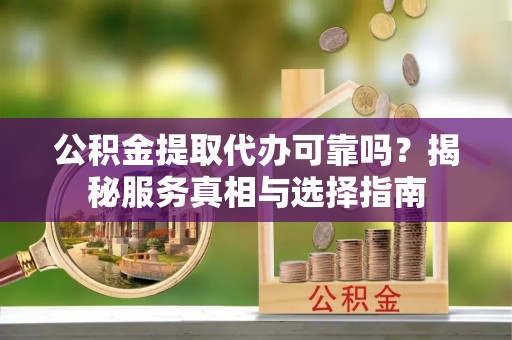 金州新区公积金提取代办可靠吗？揭秘服务真相与选择指南