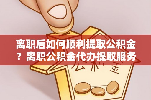 金州新区离职后如何顺利提取公积金？离职公积金代办提取服务助力无忧办理