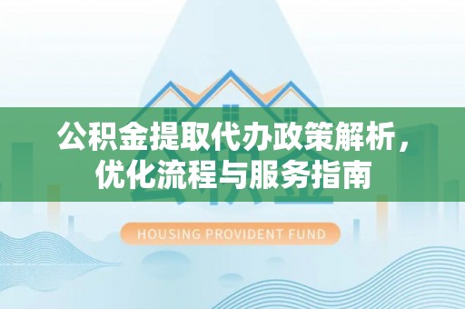 金州新区公积金提取代办政策解析，优化流程与服务指南