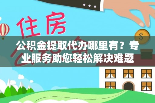 金州新区公积金提取代办哪里有？专业服务助您轻松解决难题