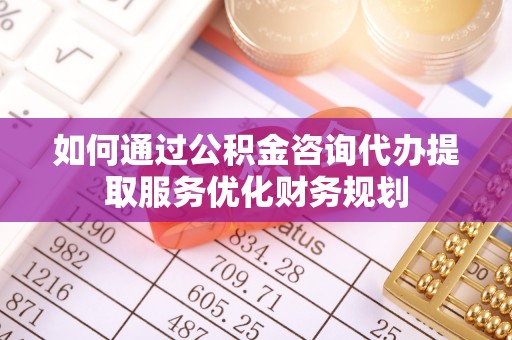 金州新区如何通过公积金咨询代办提取服务优化财务规划