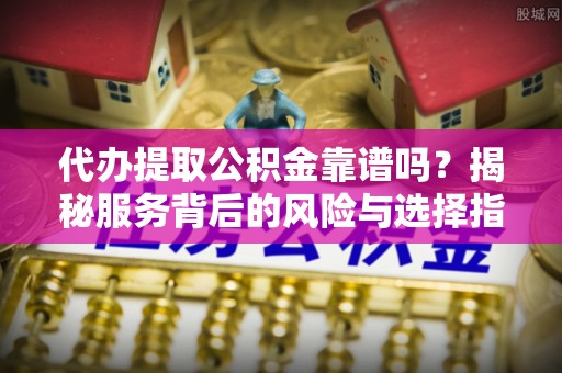 金州新区代办提取公积金靠谱吗？揭秘服务背后的风险与选择指南