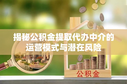 金州新区揭秘公积金提取代办中介的运营模式与潜在风险
