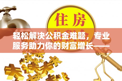 金州新区轻松解决公积金难题，专业服务助力你的财富增长——代办公积金提取