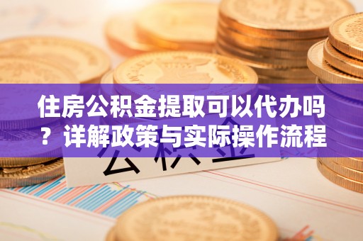 金州新区住房公积金提取可以代办吗？详解政策与实际操作流程