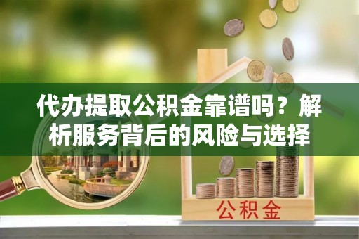 金州新区代办提取公积金靠谱吗？解析服务背后的风险与选择