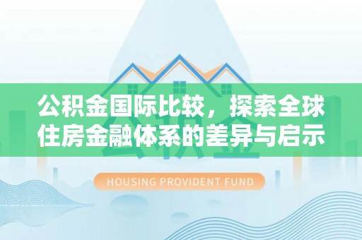 金州新区公积金国际比较，探索全球住房金融体系的差异与启示