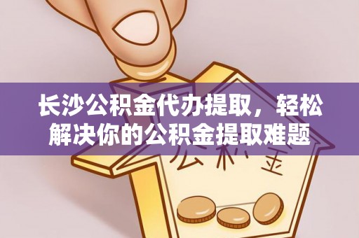 金州新区长沙公积金代办提取，轻松解决你的公积金提取难题