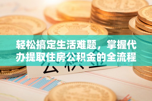 金州新区轻松搞定生活难题，掌握代办提取住房公积金的全流程