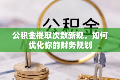 金州新区公积金提取次数新规，如何优化你的财务规划