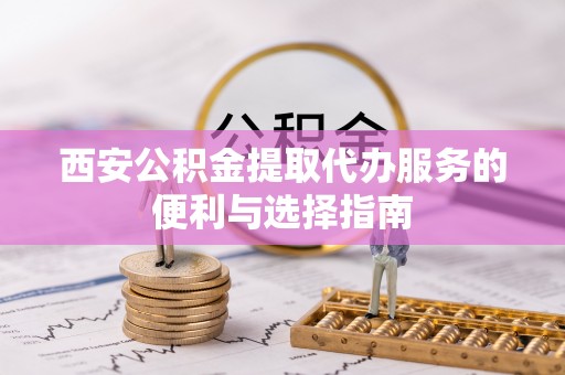 金州新区西安公积金提取代办服务的便利与选择指南