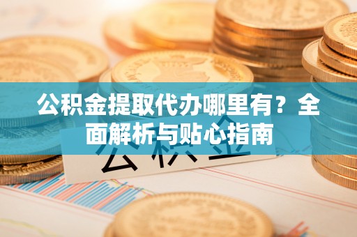 金州新区公积金提取代办哪里有？全面解析与贴心指南