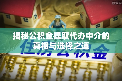 金州新区揭秘公积金提取代办中介的真相与选择之道
