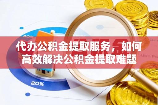 金州新区代办公积金提取服务，如何高效解决公积金提取难题
