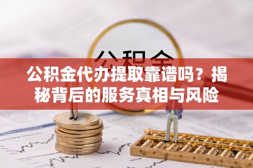 金州新区公积金代办提取靠谱吗？揭秘背后的服务真相与风险