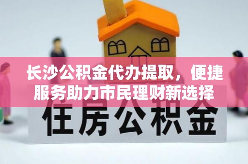 金州新区长沙公积金代办提取，便捷服务助力市民理财新选择