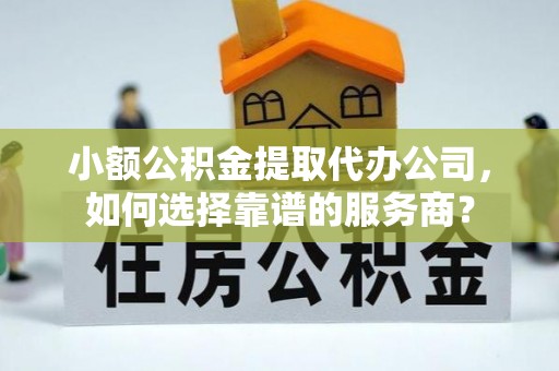 金州新区小额公积金提取代办公司，如何选择靠谱的服务商？