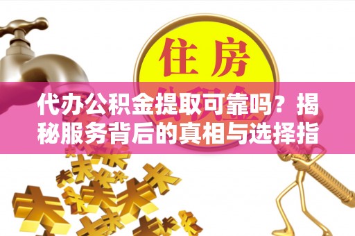 金州新区代办公积金提取可靠吗？揭秘服务背后的真相与选择指南