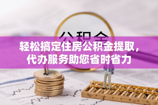 金州新区轻松搞定住房公积金提取，代办服务助您省时省力