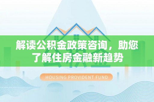 金州新区解读公积金政策咨询，助您了解住房金融新趋势