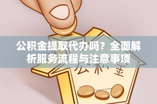 金州新区公积金提取代办吗？全面解析服务流程与注意事项