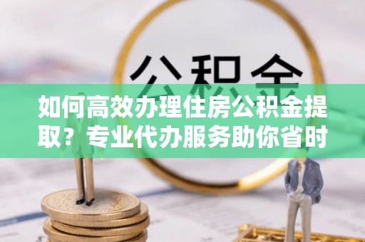 金州新区如何高效办理住房公积金提取？专业代办服务助你省时省力