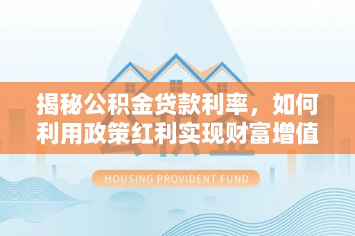 金州新区揭秘公积金贷款利率，如何利用政策红利实现财富增值