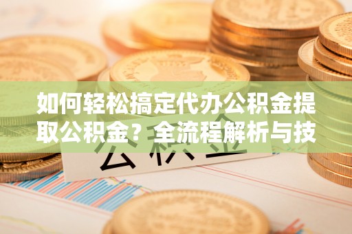 金州新区如何轻松搞定代办公积金提取公积金？全流程解析与技巧分享