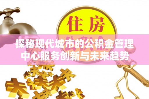 金州新区探秘现代城市的公积金管理中心服务创新与未来趋势