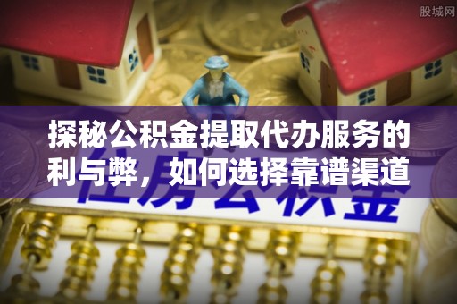 金州新区探秘公积金提取代办服务的利与弊，如何选择靠谱渠道？