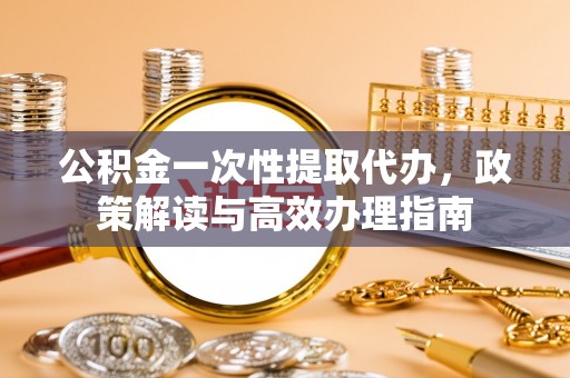 金州新区公积金一次性提取代办，政策解读与高效办理指南