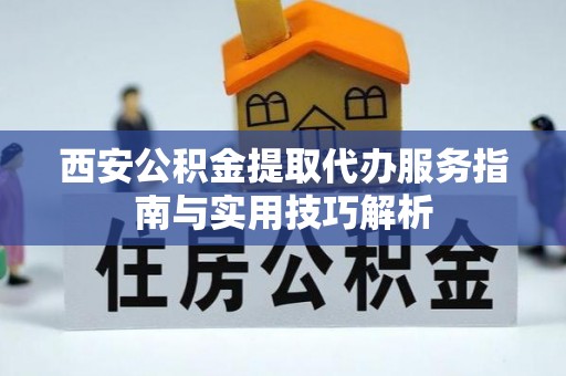 金州新区西安公积金提取代办服务指南与实用技巧解析