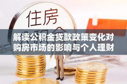 金州新区解读公积金贷款政策变化对购房市场的影响与个人理财规划的启示