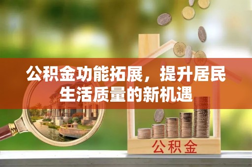 金州新区公积金功能拓展，提升居民生活质量的新机遇