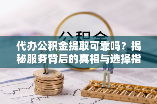 金州新区代办公积金提取可靠吗？揭秘服务背后的真相与选择指南